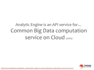 Analytic Engine is an API service for…
Common Big Data computation
service on Cloud (AWS)
https://www.slideshare.net/takeshi_miao/analytic-engine-a-common-big-data-computation-service-on-the-aws
 