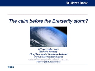 23rd November 2017
Richard Ramsey
Chief Economist Northern Ireland
www.ulstereconomix.com
richard.ramsey@ulsterbankcm.com
Twitter @UB_Economics
The calm before the Brexterity storm?
 