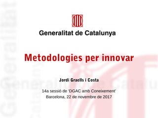 Metodologies per innovar
Jordi Graells i Costa
14a sessió de ‘DGAC amb Coneixement’
Barcelona, 22 de novembre de 2017
 