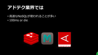 アドテク業界では
• ⾼速なNoSQLが使われることが多い
• 100ms or die
 