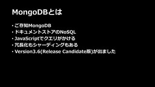 MongoDBとは
• ご存知MongoDB
• ドキュメントストアのNoSQL
• JavaScriptでクエリがかける
• 冗⻑化もシャーディングもある
• Version3.6(Release Candidate版)が出ました
 
