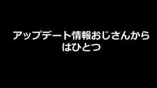 アップデート情報おじさんから
はひとつ
 