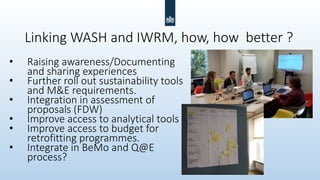 Linking WASH and IWRM, how, how better ?
• Raising awareness/Documenting
and sharing experiences
• Further roll out sustai...