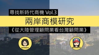 尋找新時代商機 Vol.3
《從大陸管理顧問業看台灣顧問業》
兩岸商模研究
 