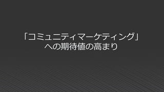 「コミュニティマーケティング」
への期待値の高まり
 
