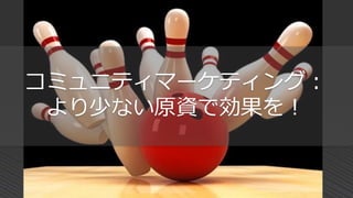 コミュニティマーケティング：
より少ない原資で効果を！
 