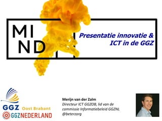 Presentatie innovatie &
ICT in de GGZ
Merijn van der Zalm
Directeur ICT GGZOB, lid van de
commissie Informatiebeleid GGZNL
@beterzorg
 