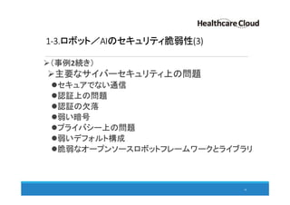 1-3.ロボット／AIのセキュリティ脆弱性(3)
（事例2続き）
主要なサイバーセキュリティ上の問題
セキュアでない通信
認証上の問題
認証の欠落
弱い暗号
プライバシー上の問題
弱いデフォルト構成
脆弱なオープンソースロボットフレームワークとライブラリ
18
 