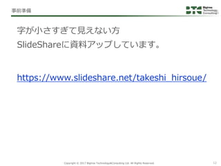 Copyright © 2017 Bigtree Technology&Consulting Ltd. All Rights Reserved. 12
字が小さすぎて見えない方
SlideShareに資料アップしています。
事前準備
https...