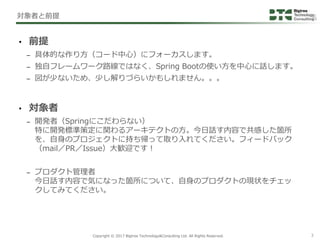 Copyright © 2017 Bigtree Technology&Consulting Ltd. All Rights Reserved. 3
対象者と前提
• 対象者
– 開発者（Springにこだわらない）
特に開発標準策定に関わるア...