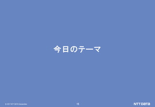 © 2017 NTT DATA Corporation 16
今日のテーマ
 