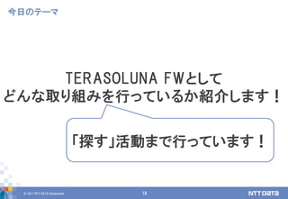 © 2017 NTT DATA Corporation 18
TERASOLUNA FWとして
どんな取り組みを行っているか紹介します！
今日のテーマ
「探す」活動まで行っています！
 