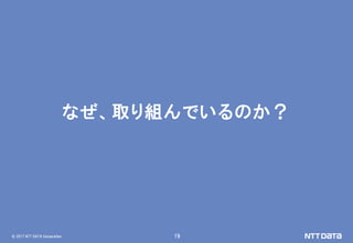 © 2017 NTT DATA Corporation 19
なぜ、取り組んでいるのか？
 