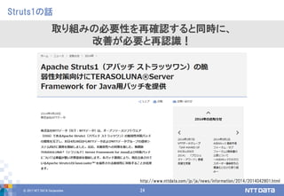 © 2017 NTT DATA Corporation 24
Struts1の話
取り組みの必要性を再確認すると同時に、
改善が必要と再認識！
http://www.nttdata.com/jp/ja/news/information/2014/2014042801.html
 