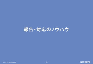 © 2017 NTT DATA Corporation 55
報告・対応のノウハウ
 