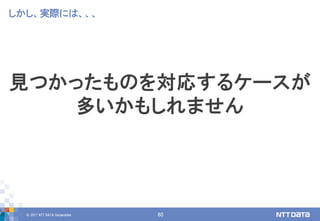 © 2017 NTT DATA Corporation 60
見つかったものを対応するケースが
多いかもしれません
しかし、実際には、、、
 