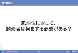 © 2017 NTT DATA Corporation 64
問題提起
脆弱性に対して、
開発者は何をする必要がある？
 