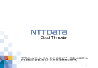 © 2017 NTT DATA Corporation
「TERASOLUNA」及びそのロゴは、日本及び中国における株式会社NTTデータの商標または登録商標です。
その他、記載されている会社名、商品名、サービス名は各社の登録商標または商標です。
 