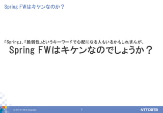 © 2017 NTT DATA Corporation 7
「Spring」、「脆弱性」というキーワードで心配になる人もいるかもしれまんが、
Spring FWはキケンなのでしょうか？
Spring FWはキケンなのか？
 