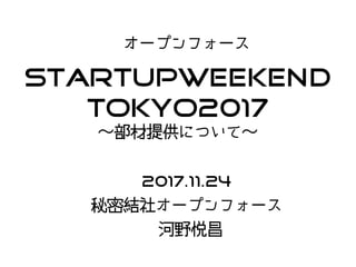 StartupWeekend
Tokyo2017
〜部材提供について〜
オープンフォース
2017.11.24
秘密結社オープンフォース
河野悦昌
 