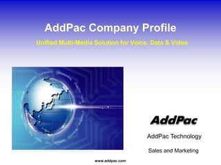 www.addpac.com
AddPac Technology
Sales and Marketing
AddPac Company Profile
Unified Multi-Media Solution for Voice, Data & Video
 