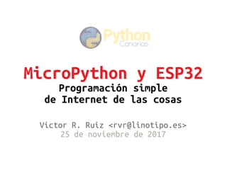 MicroPython y ESP32
Programación simple
de Internet de las cosas
Víctor R. Ruiz <rvr@linotipo.es>
25 de noviembre de 2017
 