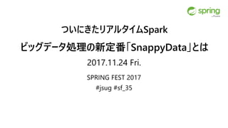 ついにきたリアルタイムSpark
ビッグデータ処理の新定番「SnappyData」とは
2017.11.24 Fri.
SPRING FEST 2017
#jsug #sf_35
 