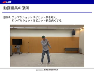 動画編集の原則
原則4: アップなショットほどカット長を短く，
ロングなショットほどカット長を長くする．
 