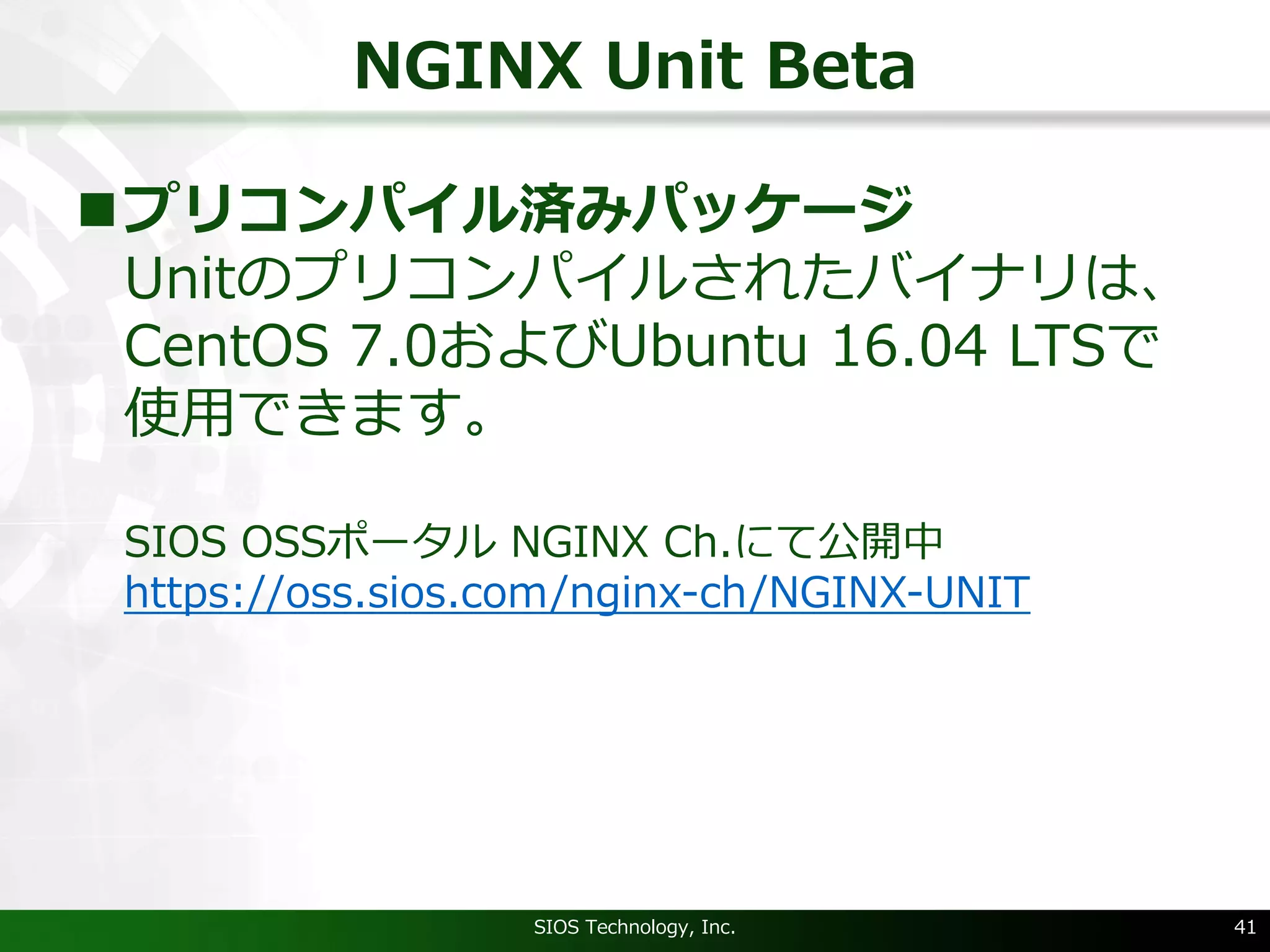 NGINX Unit Beta
nプリコンパイル済みパッケージ
Unitのプリコンパイルされたバイナリは、
CentOS 7.0およびUbuntu 16.04 LTSで
使⽤できます。
SIOS OSSポータル NGINX Ch.にて公開中
https://oss.sios.com/nginx-ch/NGINX-UNIT
SIOS Technology, Inc. 41
 