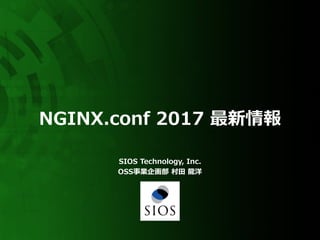 NGINX.conf 2017 最新情報
SIOS Technology, Inc.
OSS事業企画部 村⽥ ⿓洋
 