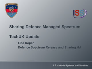 Information Systems and Services
Sharing Defence Managed Spectrum
TechUK Update
Lisa Roper
Defence Spectrum Release and Sharing Hd
 