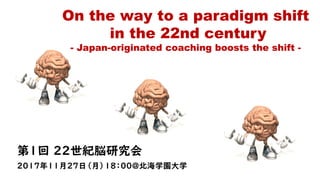 第1回 22世紀脳研究会
2017年11月27日（月）１８：００＠北海学園大学
On the way to a paradigm shift
in the 22nd century
- Japan-originated coaching boosts the shift -
 