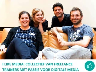 I LIKE MEDIA: COLLECTIEF VAN FREELANCE
TRAINERS MET PASSIE VOOR DIGITALE MEDIA
 