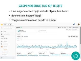 GESPENDEERDE TIJD OP JE SITE
• Hoe langer mensen op je website blijven, hoe beter
• Bounce rate: hoog of laag?
• Triggers creëren om op de site te blijven
 