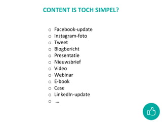 CONTENT IS TOCH SIMPEL?
o Facebook-update
o Instagram-foto
o Tweet
o Blogbericht
o Presentatie
o Nieuwsbrief
o Video
o Webinar
o E-book
o Case
o LinkedIn-update
o …
 