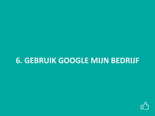 I LIKE MEDIA: COLLECTIEF VAN FREELANCE
TRAINERS MET PASSIE VOOR DIGITALE MEDIA
6. GEBRUIK GOOGLE MIJN BEDRIJF
 