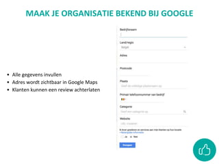 • Alle gegevens invullen
• Adres wordt zichtbaar in Google Maps
• Klanten kunnen een review achterlaten
MAAK JE ORGANISATIE BEKEND BIJ GOOGLE
 