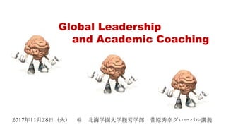 2017年11月28日（火） ＠ 北海学園大学経営学部 菅原秀幸グローバル講義
Global Leadership
and Academic Coaching
 