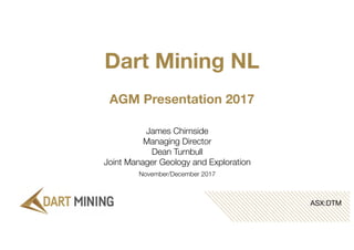 Dart Mining NL
AGM Presentation 2017
James Chirnside
Managing Director
Dean Turnbull
Joint Manager Geology and Exploration
November/December 2017
ASX:DTM
 
