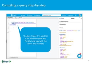 Compiling	
  a	
  query	
  step-­‐by-­‐step	
  
20
“{	
  edges	
  {	
  node	
  {”	
  is	
  used	
  for	
  
a	
  list.	
  Autocomplete	
  and	
  
Prettify	
  help	
  you	
  with	
  the	
  
layout	
  and	
  brackets.
 