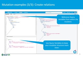 35
Mutation	
  examples	
  (3/3):	
  Create	
  relations
Learn more about patches in	
  
Part	
  2	
  of the Webinar	
  Series.Use Query	
  Variables	
  to keep
your mutation structure more
clean.	
  
Reference	
  Query	
  
Variables	
  from within the
mutation.
 