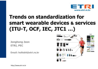 Trends on standardization for
smart wearable devices & services
(ITU-T, OCF, IEC, JTC1 …)
Jonghong Jeon
ETRI, PEC
Email: hollobit@etri.re.kr
http://www.etri.re.kr
 