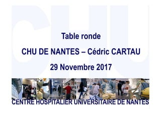 CENTRE HOSPITALIER UNIVERSITAIRE DE NANTES Page 1
Table ronde
CHU DE NANTES – Cédric CARTAU
29 Novembre 2017
 
