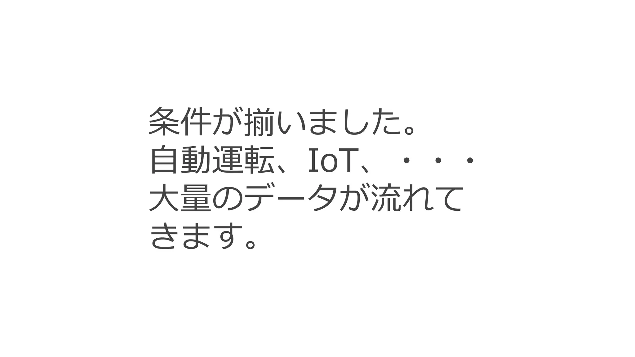 条件が揃いました。
自動運転、IoT、・・・
大量のデータが流れて
きます。
 