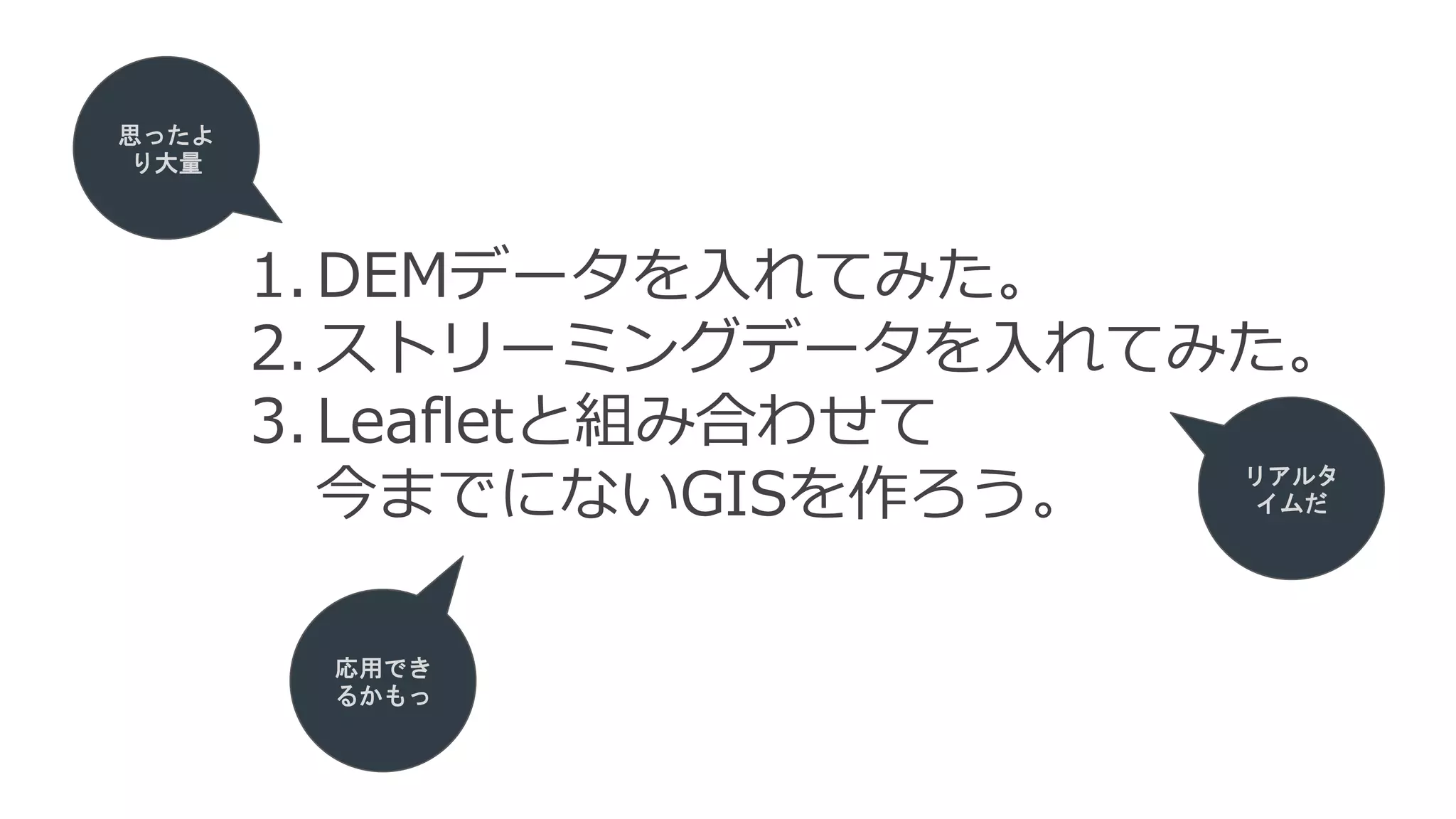 1.DEMデータを入れてみた。
2.ストリーミングデータを入れてみた。
3.Leafletと組み合わせて
今までにないGISを作ろう。
リアルタ
イムだ
思ったよ
り大量
応用でき
るかもっ
 