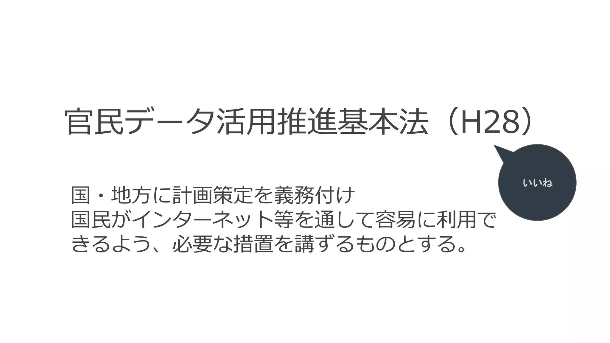 官民データ活用推進基本法（H28）
いいね
国・地方に計画策定を義務付け
国民がインターネット等を通して容易に利用で
きるよう、必要な措置を講ずるものとする。
 