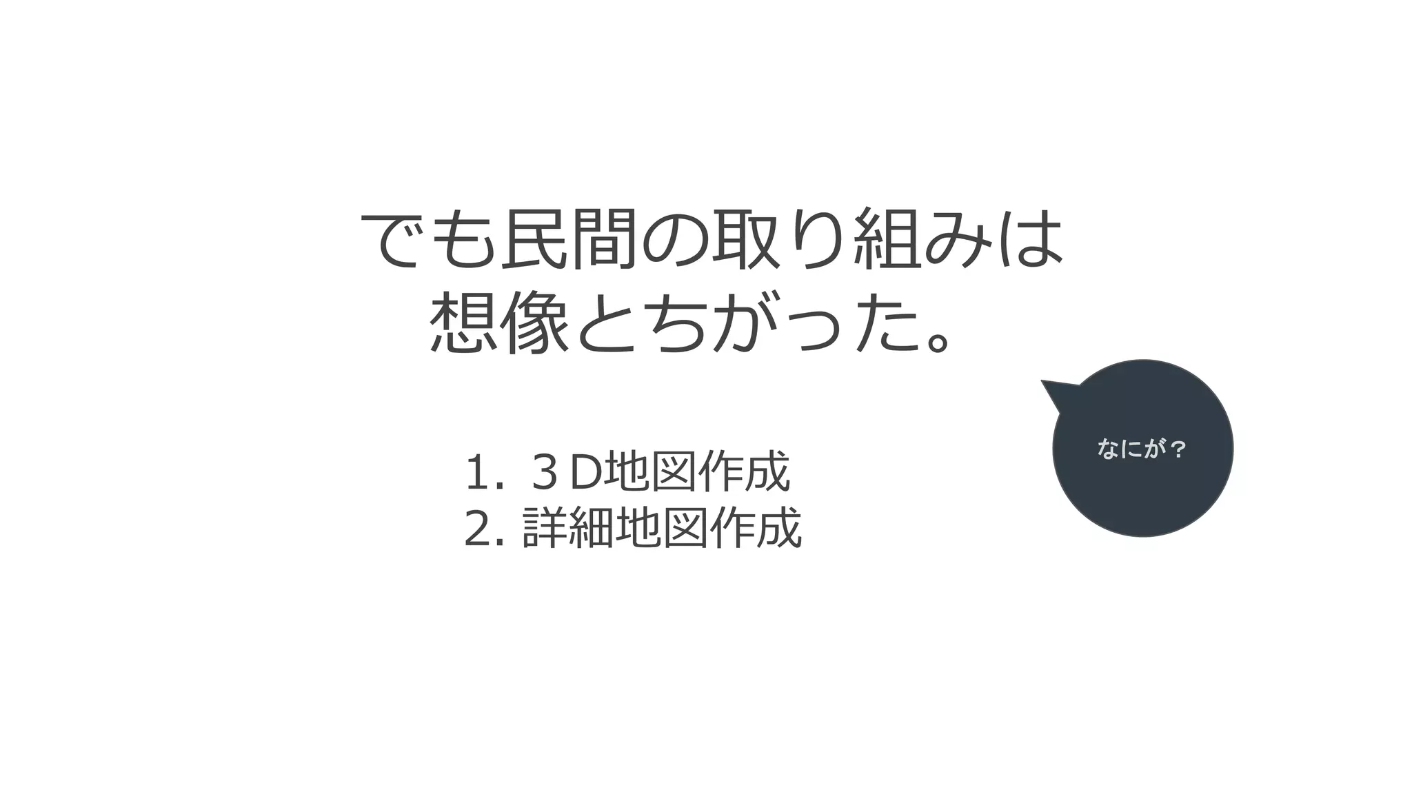 でも民間の取り組みは
想像とちがった。
1. ３D地図作成
2. 詳細地図作成
なにが？
 