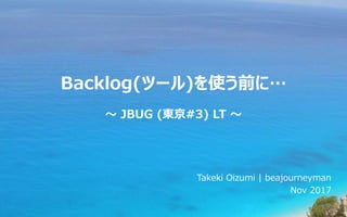 Backlog(ツール)を使う前に…
～ JBUG (東京#3) LT ～
Takeki Oizumi | beajourneyman
Nov 2017
 