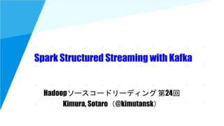 Spark Structured Streaming with Kafka
Hadoopソースコードリーディング 第24回
Kimura, Sotaro（@kimutansk）
 