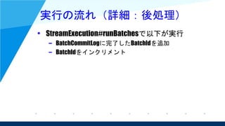 実行の流れ（詳細：後処理）
• StreamExecution#runBatchesで以下が実行
– BatchCommitLogに完了したBatchIdを追加
– BatchIdをインクリメント
 